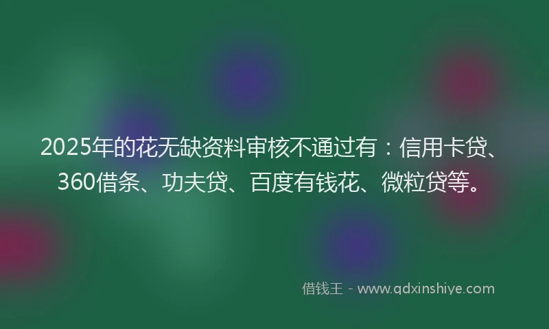 2025年的花无缺资料审核不通过有：信用卡贷、360借条、功夫贷、百度有钱花、微粒贷等。