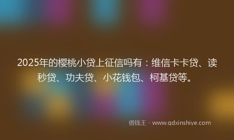 2025年的樱桃小贷上征信吗有：维信卡卡贷、读秒贷、功夫贷、小花钱包、柯基贷等。