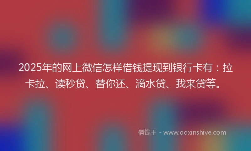 2025年的网上微信怎样借钱提现到银行卡有：拉卡拉、读秒贷、替你还、滴水贷、我来贷等。