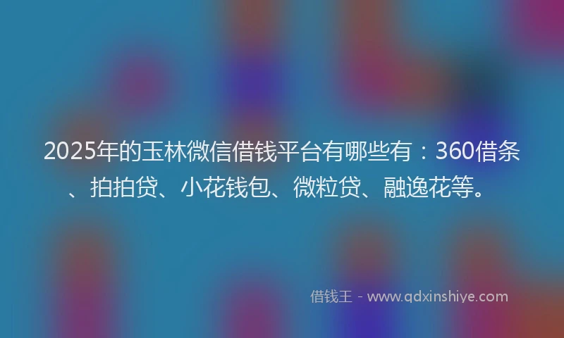2025年的玉林微信借钱平台有哪些有：360借条、拍拍贷、小花钱包、微粒贷、融逸花等。