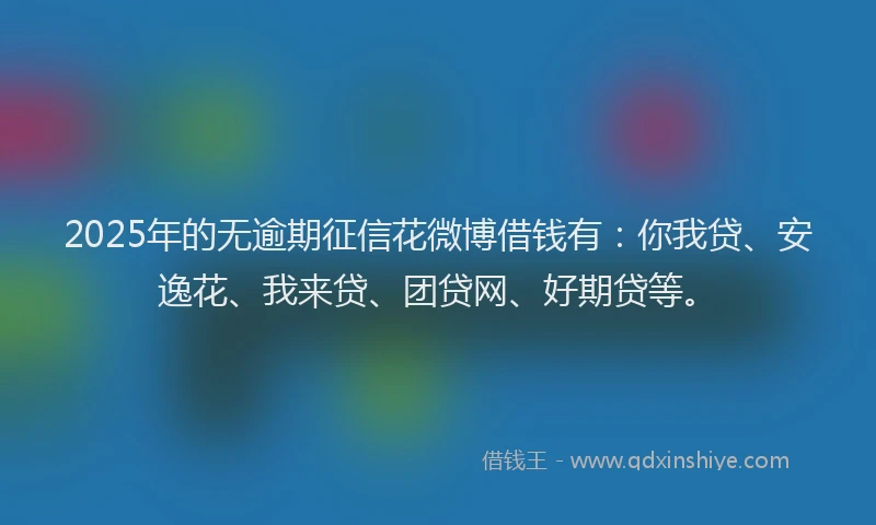 2025年的无逾期征信花微博借钱有：你我贷、安逸花、我来贷、团贷网、好期贷等。