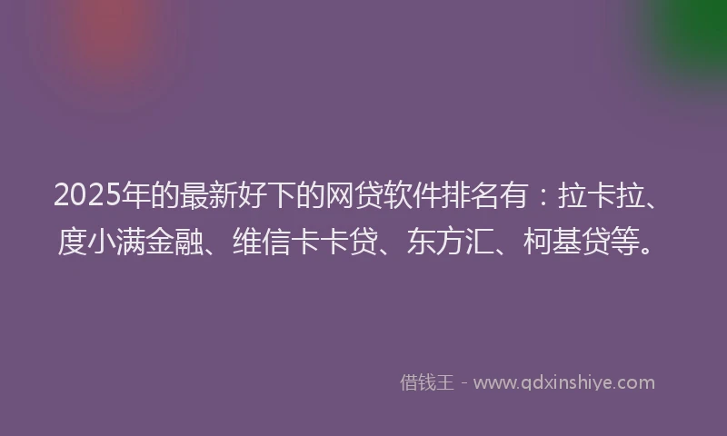 2025年的最新好下的网贷软件排名有：拉卡拉、度小满金融、维信卡卡贷、东方汇、柯基贷等。
