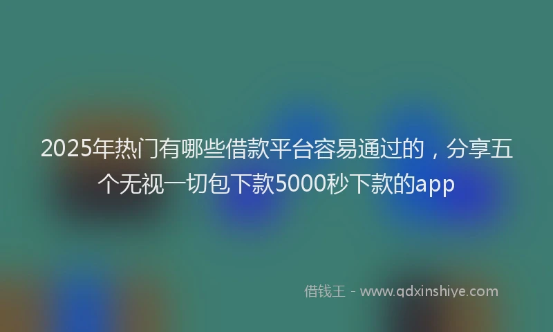 2025年热门有哪些借款平台容易通过的，分享五个无视一切包下款5000秒下款的app