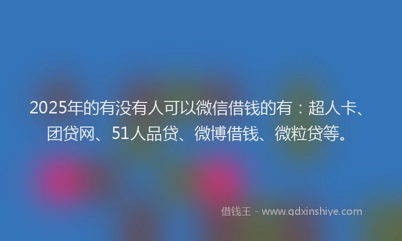 2025年的有没有人可以微信借钱的有：超人卡、团贷网、51人品贷、微博借钱、微粒贷等。