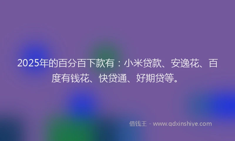 2025年的百分百下款有：小米贷款、安逸花、百度有钱花、快贷通、好期贷等。