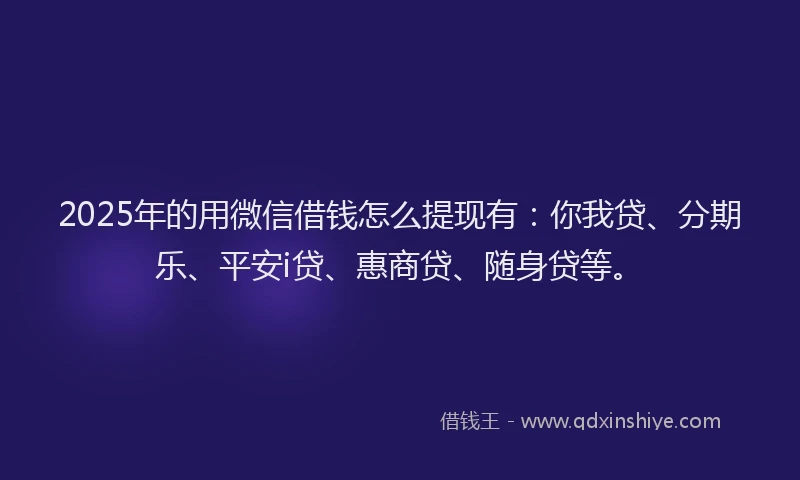 2025年的用微信借钱怎么提现有：你我贷、分期乐、平安i贷、惠商贷、随身贷等。