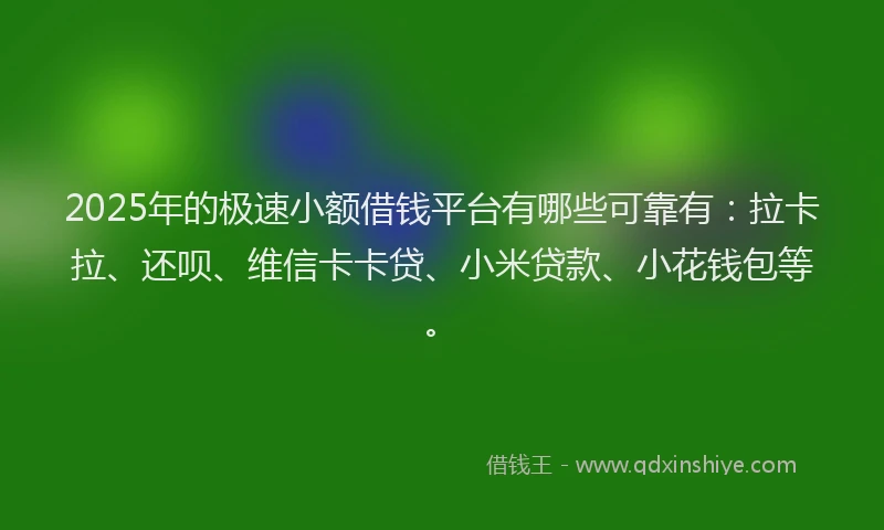2025年的极速小额借钱平台有哪些可靠有：拉卡拉、还呗、维信卡卡贷、小米贷款、小花钱包等。