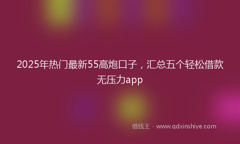2025年热门最新55高炮口子，汇总五个轻松借款无压力app