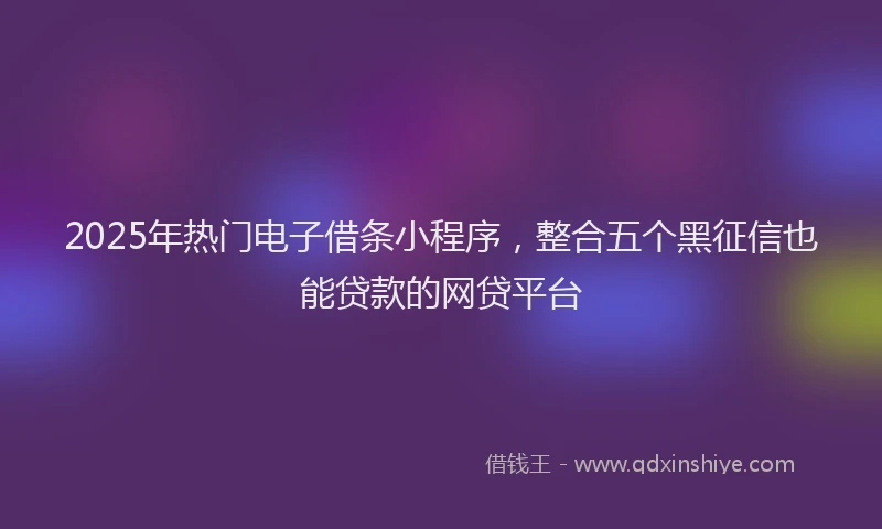 2025年热门电子借条小程序，整合五个黑征信也能贷款的网贷平台