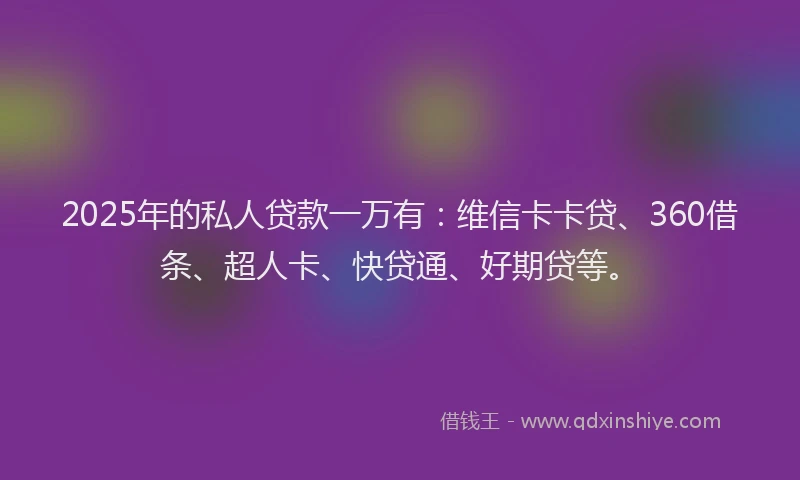 2025年的私人贷款一万有：维信卡卡贷、360借条、超人卡、快贷通、好期贷等。