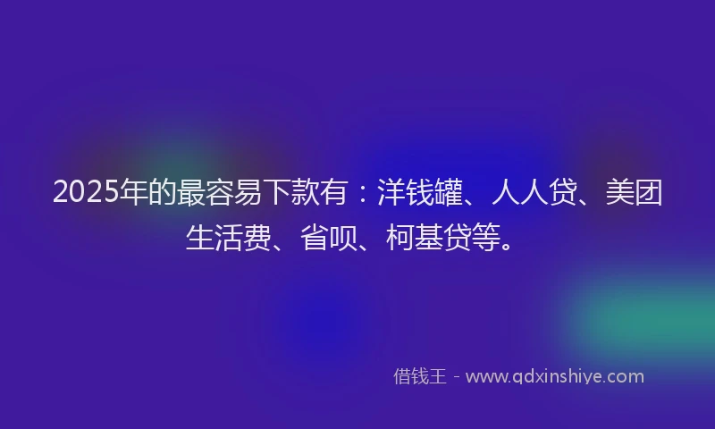 2025年的最容易下款有：洋钱罐、人人贷、美团生活费、省呗、柯基贷等。