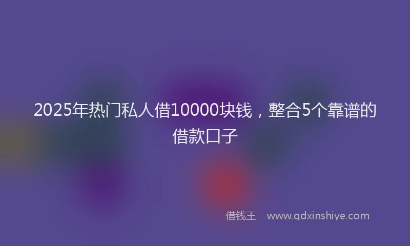 2025年热门私人借10000块钱，整合5个靠谱的借款口子