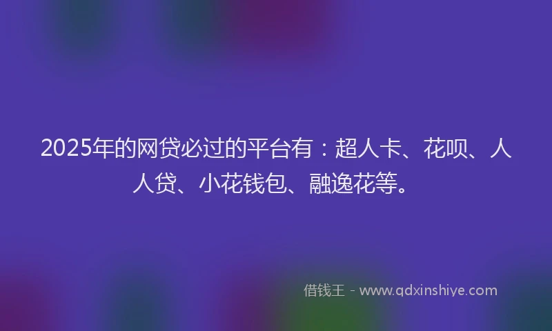 2025年的网贷必过的平台有：超人卡、花呗、人人贷、小花钱包、融逸花等。