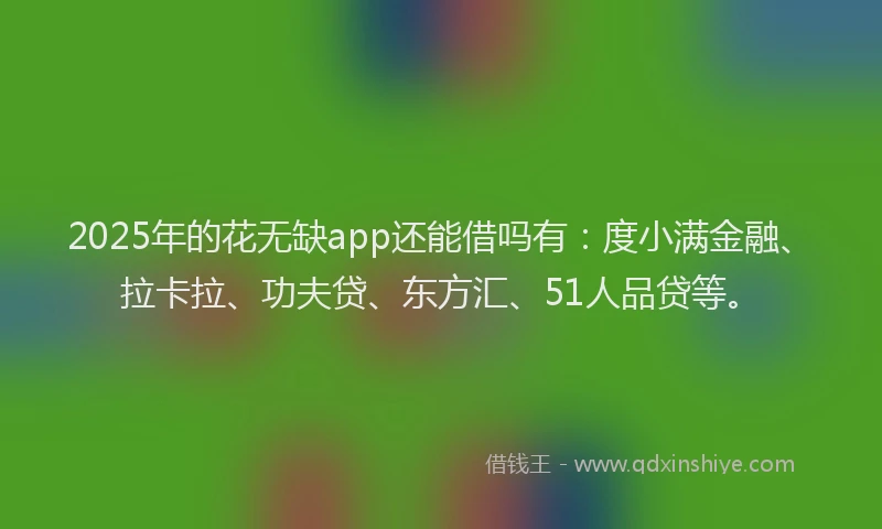 2025年的花无缺app还能借吗有：度小满金融、拉卡拉、功夫贷、东方汇、51人品贷等。