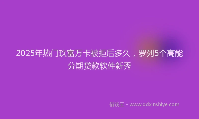 2025年热门玖富万卡被拒后多久，罗列5个高能分期贷款软件新秀