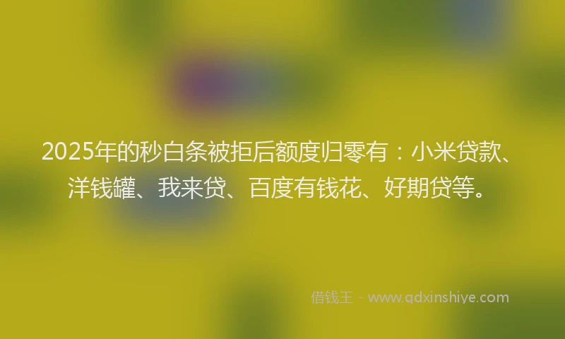 2025年的秒白条被拒后额度归零有：小米贷款、洋钱罐、我来贷、百度有钱花、好期贷等。