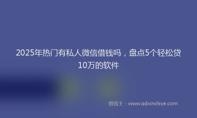 2025年热门有私人微信借钱吗，盘点5个轻松贷10万的软件