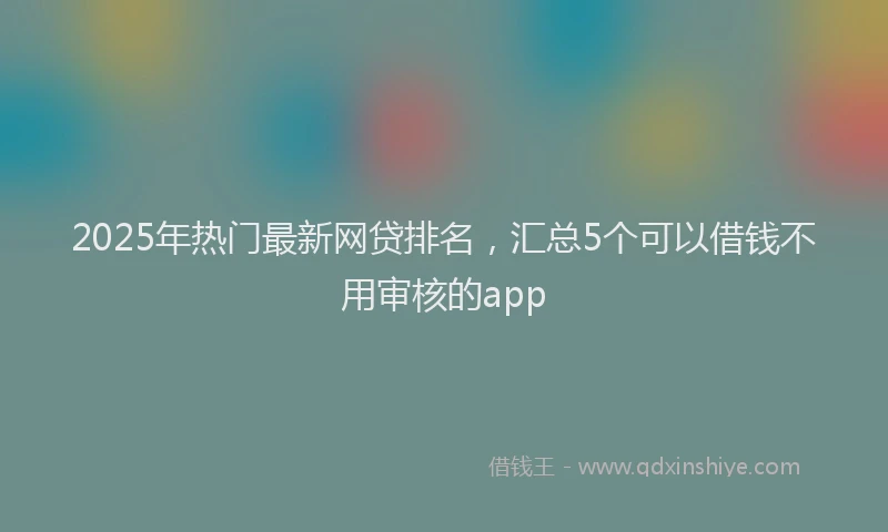 2025年热门最新网贷排名，汇总5个可以借钱不用审核的app