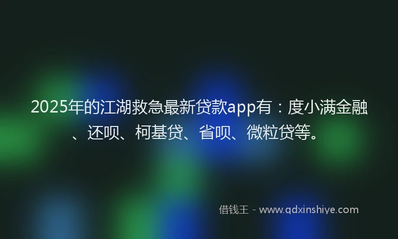 2025年的江湖救急最新贷款app有：度小满金融、还呗、柯基贷、省呗、微粒贷等。