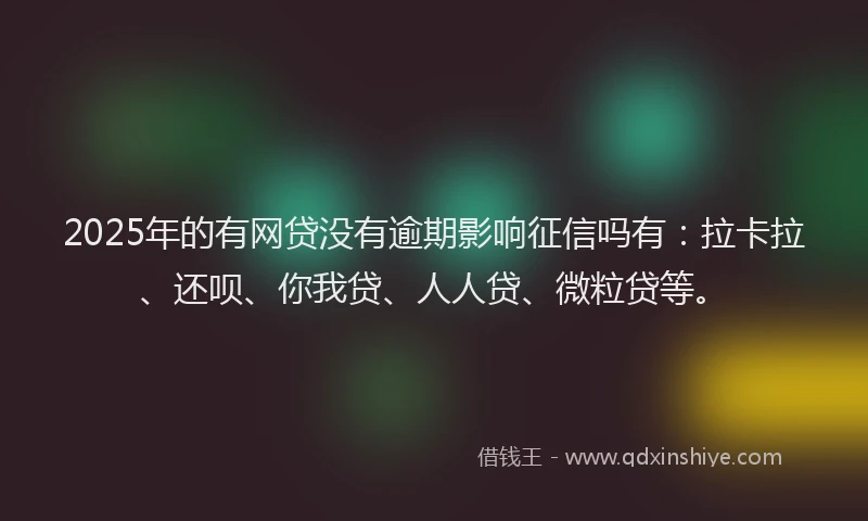 2025年的有网贷没有逾期影响征信吗有：拉卡拉、还呗、你我贷、人人贷、微粒贷等。