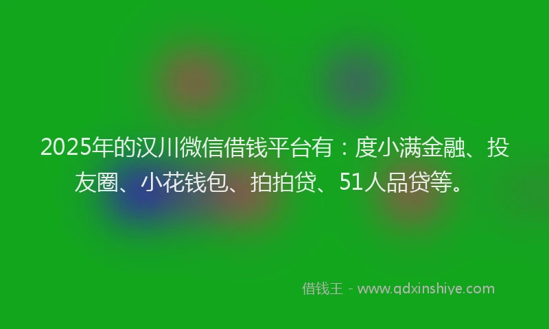 2025年的汉川微信借钱平台有：度小满金融、投友圈、小花钱包、拍拍贷、51人品贷等。