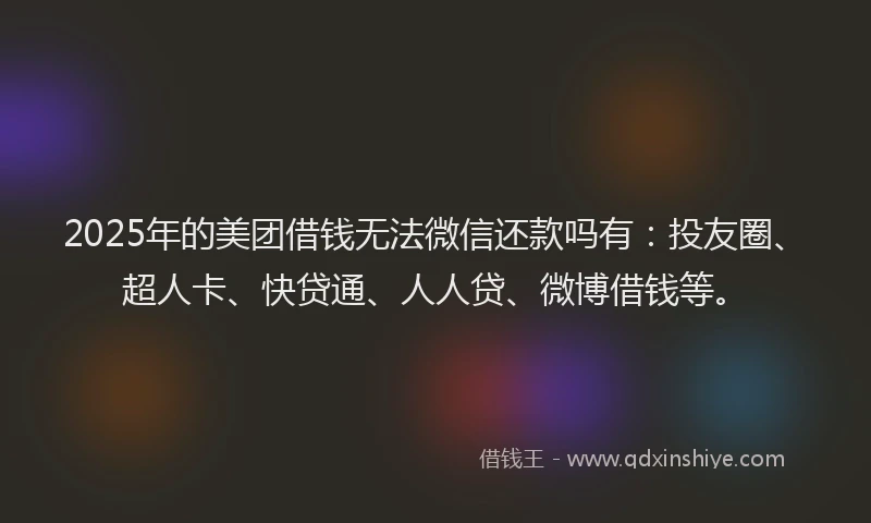 2025年的美团借钱无法微信还款吗有：投友圈、超人卡、快贷通、人人贷、微博借钱等。