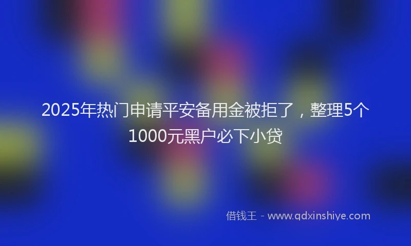 2025年热门申请平安备用金被拒了，整理5个1000元黑户必下小贷
