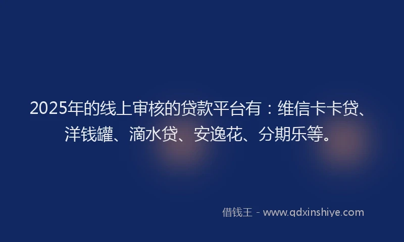 2025年的线上审核的贷款平台有：维信卡卡贷、洋钱罐、滴水贷、安逸花、分期乐等。
