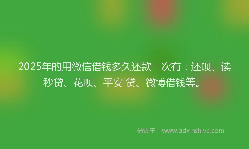 2025年的用微信借钱多久还款一次有：还呗、读秒贷、花呗、平安i贷、微博借钱等。