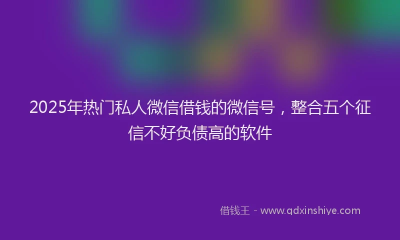 2025年热门私人微信借钱的微信号，整合五个征信不好负债高的软件