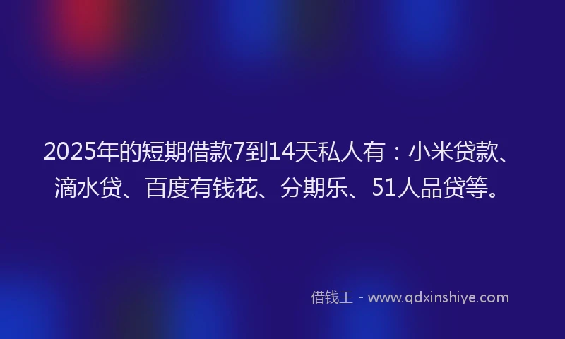 2025年的短期借款7到14天私人有：小米贷款、滴水贷、百度有钱花、分期乐、51人品贷等。