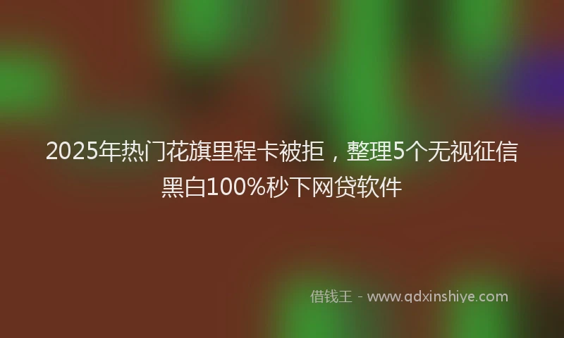 2025年热门花旗里程卡被拒，整理5个无视征信黑白100%秒下网贷软件