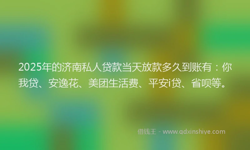 2025年的济南私人贷款当天放款多久到账有：你我贷、安逸花、美团生活费、平安i贷、省呗等。