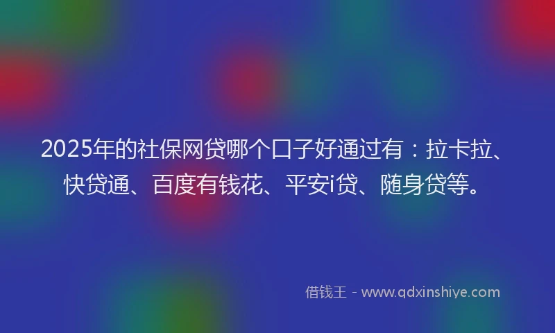 2025年的社保网贷哪个口子好通过有：拉卡拉、快贷通、百度有钱花、平安i贷、随身贷等。