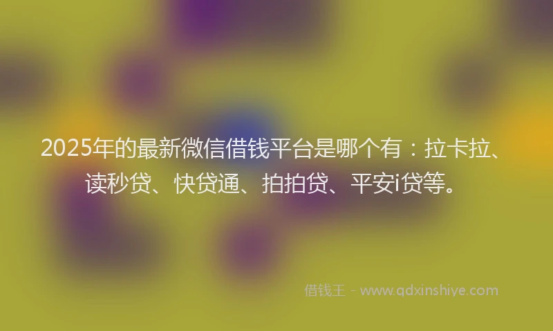 2025年的最新微信借钱平台是哪个有：拉卡拉、读秒贷、快贷通、拍拍贷、平安i贷等。