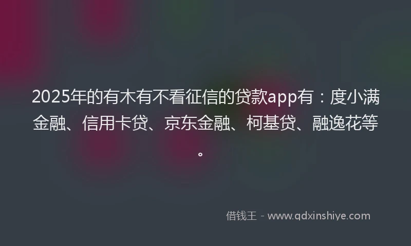 2025年的有木有不看征信的贷款app有：度小满金融、信用卡贷、京东金融、柯基贷、融逸花等。