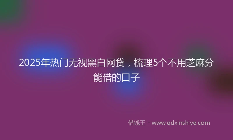 2025年热门无视黑白网贷，梳理5个不用芝麻分能借的口子