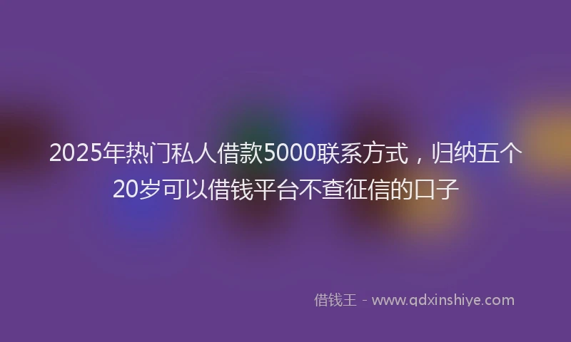 2025年热门私人借款5000联系方式，归纳五个20岁可以借钱平台不查征信的口子