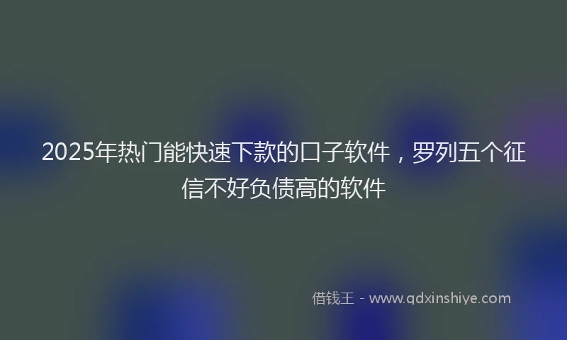 2025年热门能快速下款的口子软件，罗列五个征信不好负债高的软件