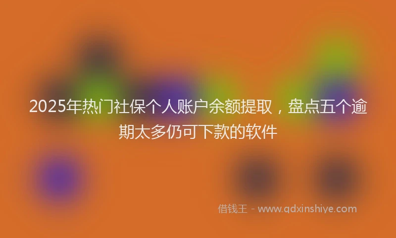 2025年热门社保个人账户余额提取，盘点五个逾期太多仍可下款的软件