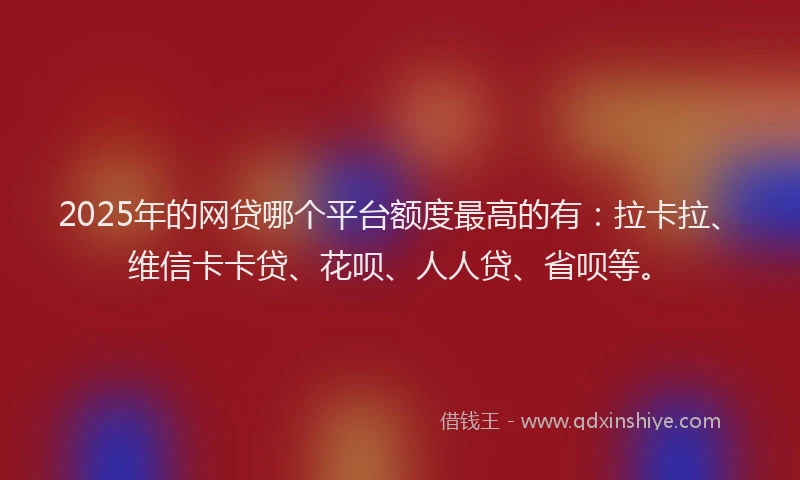 2025年的网贷哪个平台额度最高的有：拉卡拉、维信卡卡贷、花呗、人人贷、省呗等。