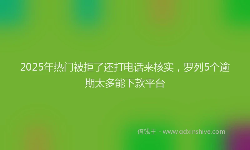 2025年热门被拒了还打电话来核实，罗列5个逾期太多能下款平台