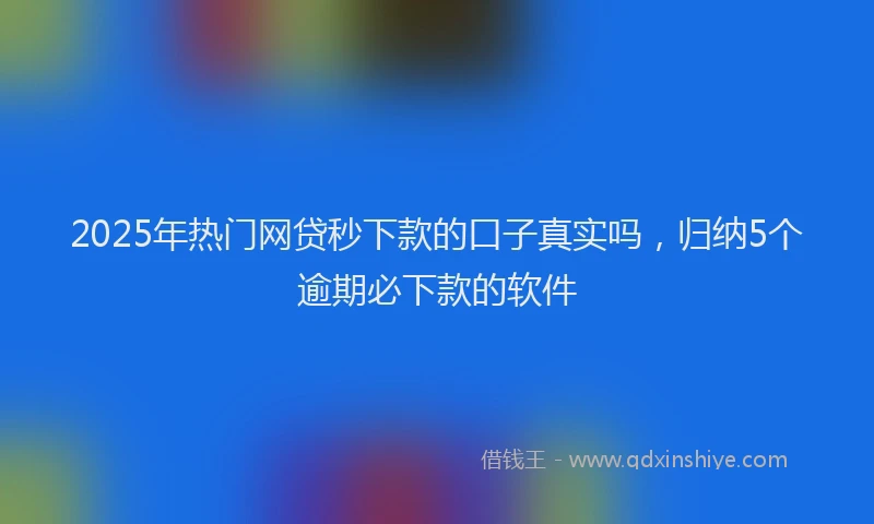 2025年热门网贷秒下款的口子真实吗，归纳5个逾期必下款的软件