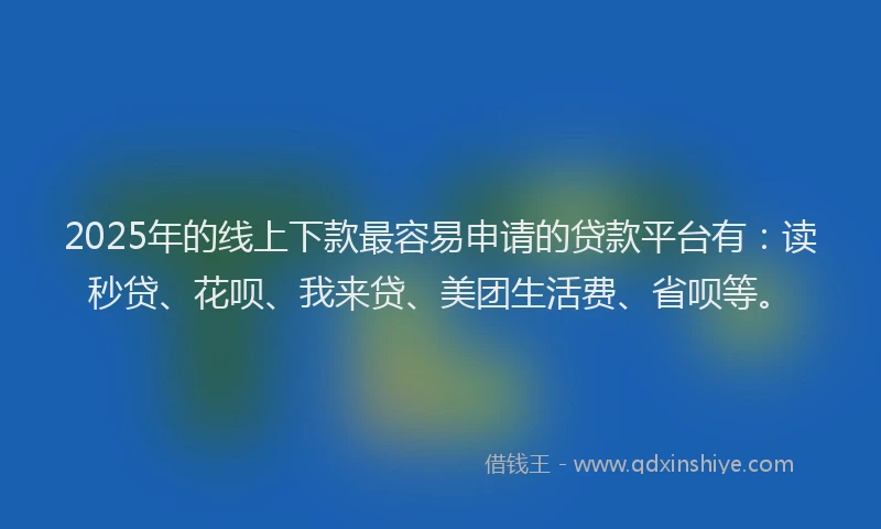 2025年的线上下款最容易申请的贷款平台有：读秒贷、花呗、我来贷、美团生活费、省呗等。