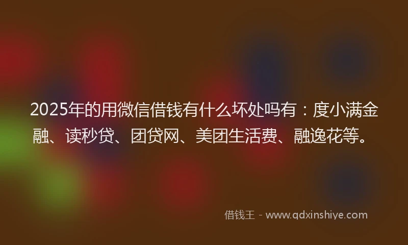 2025年的用微信借钱有什么坏处吗有：度小满金融、读秒贷、团贷网、美团生活费、融逸花等。