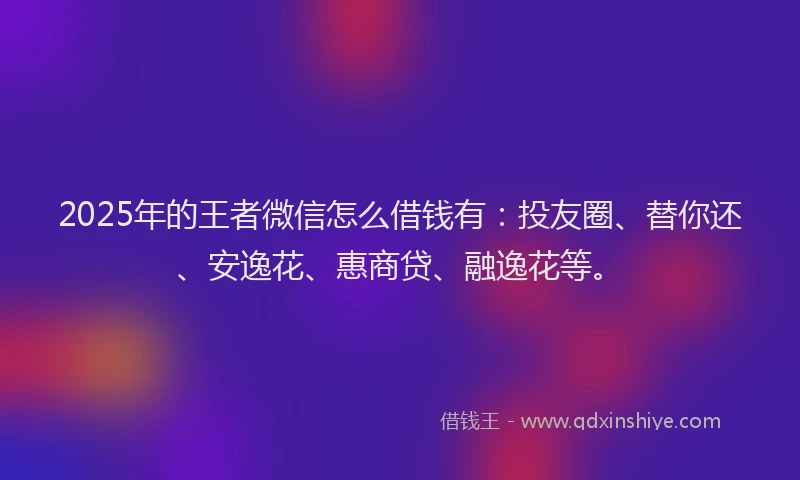 2025年的王者微信怎么借钱有：投友圈、替你还、安逸花、惠商贷、融逸花等。