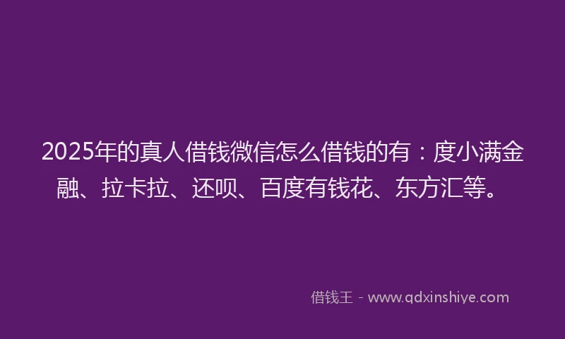 2025年的真人借钱微信怎么借钱的有：度小满金融、拉卡拉、还呗、百度有钱花、东方汇等。