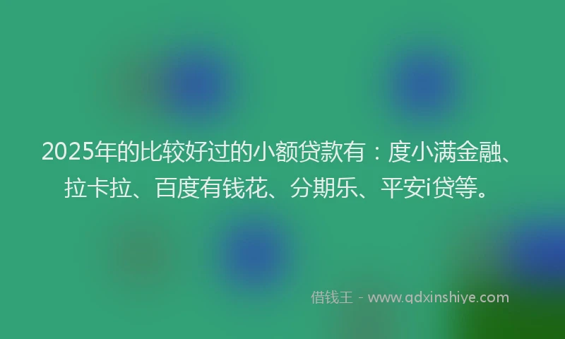 2025年的比较好过的小额贷款有：度小满金融、拉卡拉、百度有钱花、分期乐、平安i贷等。