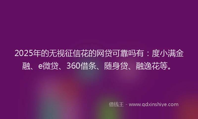 2025年的无视征信花的网贷可靠吗有：度小满金融、e微贷、360借条、随身贷、融逸花等。