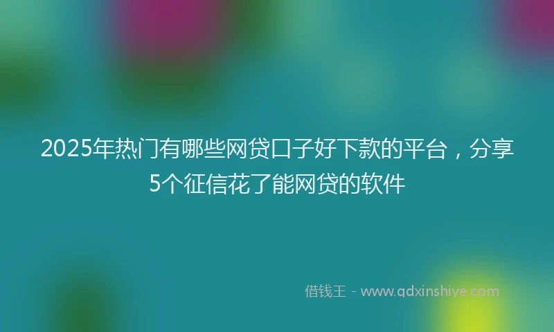 2025年热门有哪些网贷口子好下款的平台，分享5个征信花了能网贷的软件